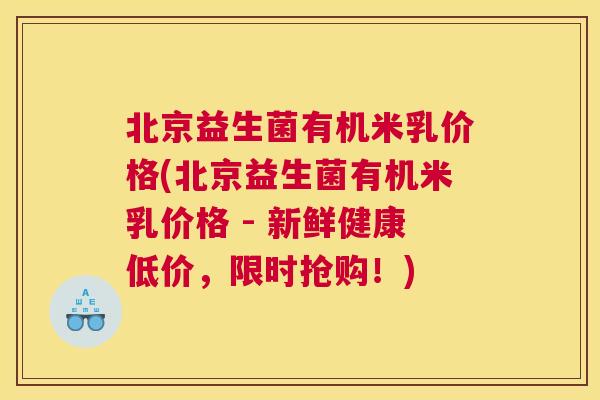 北京益生菌有机米乳价格(北京益生菌有机米乳价格 - 新鲜健康低价，限时抢购！)