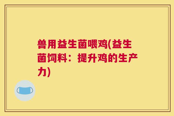 兽用益生菌喂鸡(益生菌饲料：提升鸡的生产力)