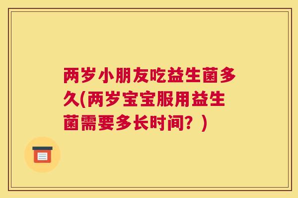 两岁小朋友吃益生菌多久(两岁宝宝服用益生菌需要多长时间？)