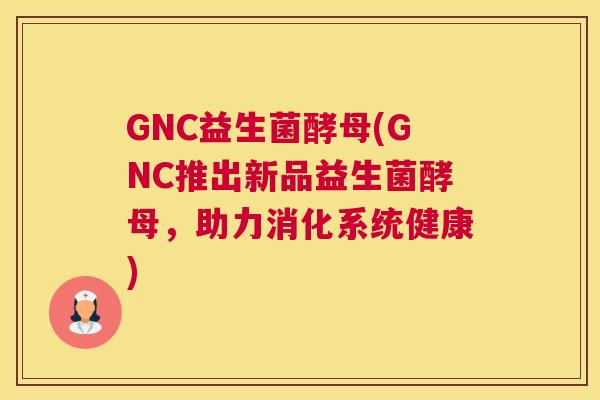 GNC益生菌酵母(GNC推出新品益生菌酵母，助力消化系统健康)