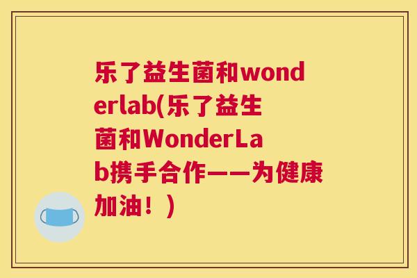 乐了益生菌和wonderlab(乐了益生菌和WonderLab携手合作——为健康加油！)