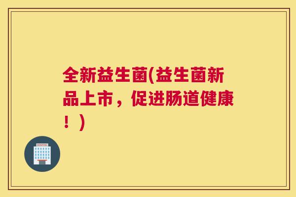 全新益生菌(益生菌新品上市，促进肠道健康！)