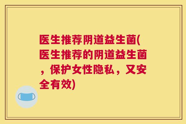 医生推荐阴道益生菌(医生推荐的阴道益生菌，保护女性隐私，又安全有效)