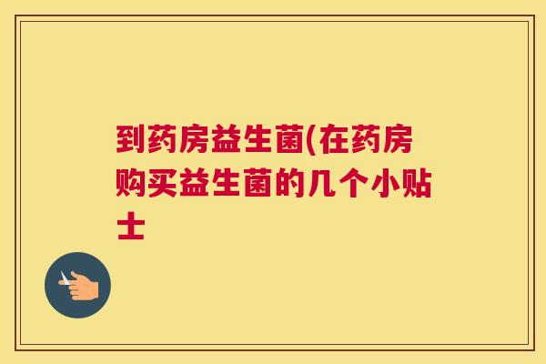 到药房益生菌(在药房购买益生菌的几个小贴士