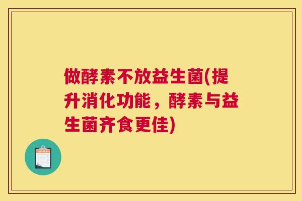 做酵素不放益生菌(提升消化功能，酵素与益生菌齐食更佳)