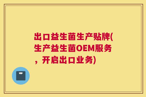 出口益生菌生产贴牌(生产益生菌OEM服务，开启出口业务)