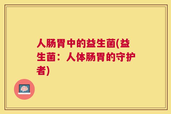 人肠胃中的益生菌(益生菌：人体肠胃的守护者)