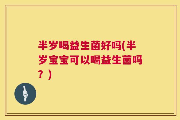 半岁喝益生菌好吗(半岁宝宝可以喝益生菌吗？)