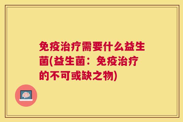 免疫治疗需要什么益生菌(益生菌：免疫治疗的不可或缺之物)