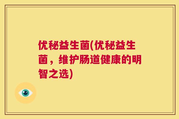 优秘益生菌(优秘益生菌，维护肠道健康的明智之选)