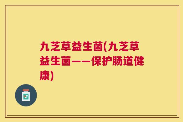 九芝草益生菌(九芝草益生菌——保护肠道健康)