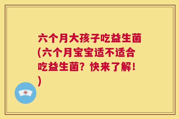 六个月大孩子吃益生菌(六个月宝宝适不适合吃益生菌？快来了解！)
