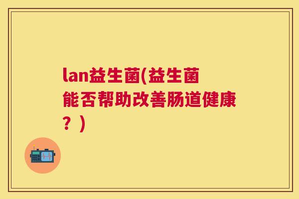 lan益生菌(益生菌能否帮助改善肠道健康？)