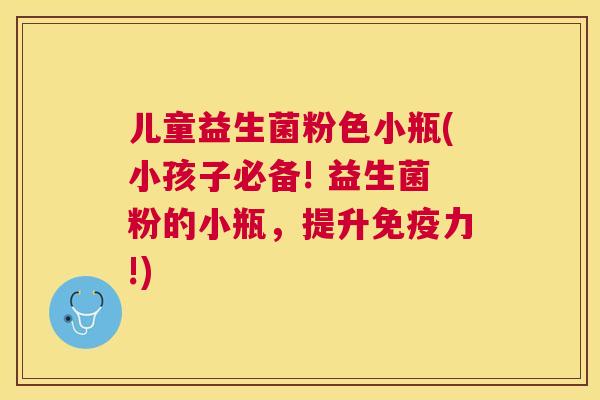 儿童益生菌粉色小瓶(小孩子必备! 益生菌粉的小瓶，提升免疫力!)