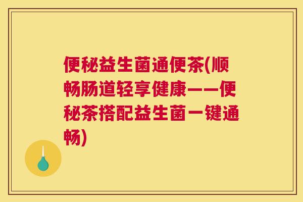 便秘益生菌通便茶(顺畅肠道轻享健康——便秘茶搭配益生菌一键通畅)