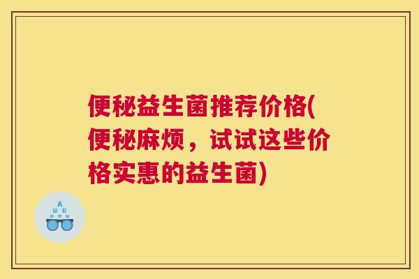 便秘益生菌推荐价格(便秘麻烦，试试这些价格实惠的益生菌)