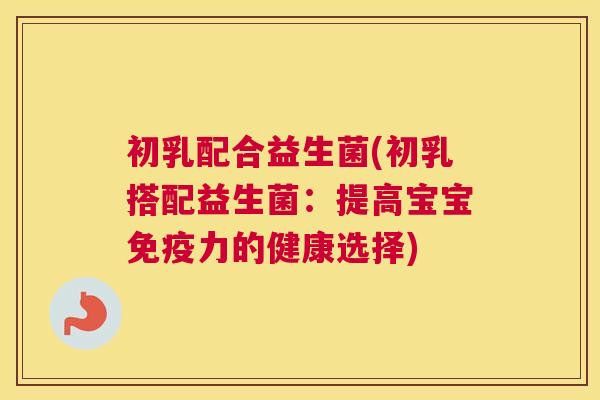 初乳配合益生菌(初乳搭配益生菌：提高宝宝免疫力的健康选择)