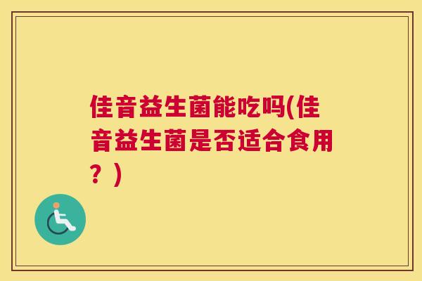 佳音益生菌能吃吗(佳音益生菌是否适合食用？)