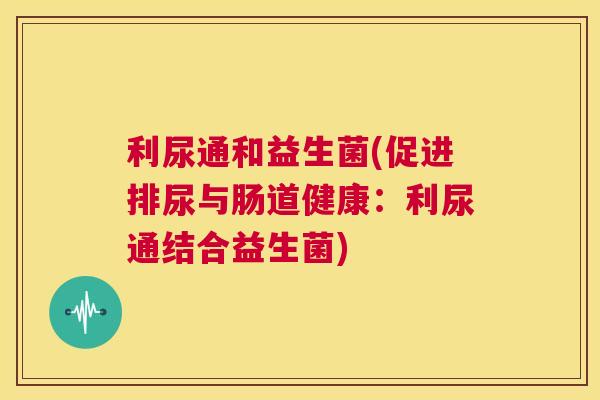利尿通和益生菌(促进排尿与肠道健康：利尿通结合益生菌)