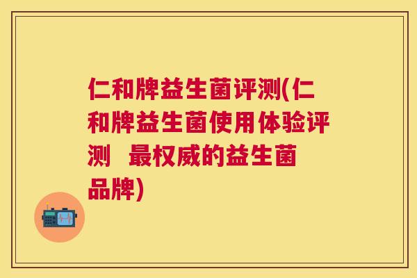 仁和牌益生菌评测(仁和牌益生菌使用体验评测  最权威的益生菌品牌)