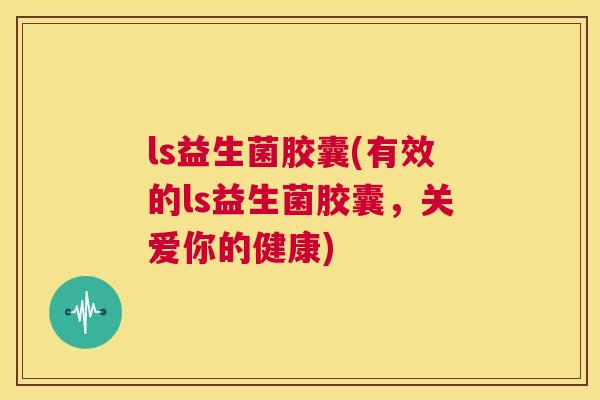ls益生菌胶囊(有效的ls益生菌胶囊，关爱你的健康)