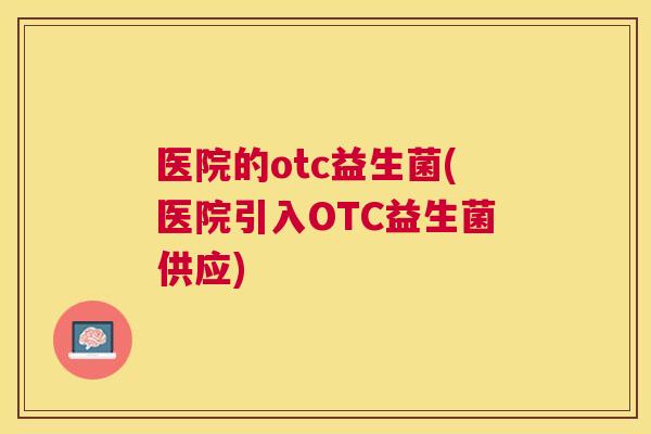 医院的otc益生菌(医院引入OTC益生菌供应)