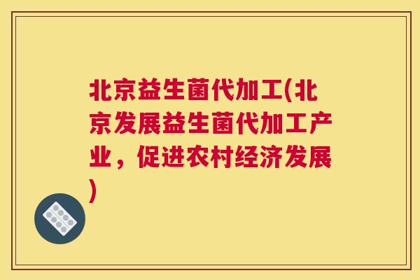 北京益生菌代加工(北京发展益生菌代加工产业，促进农村经济发展)