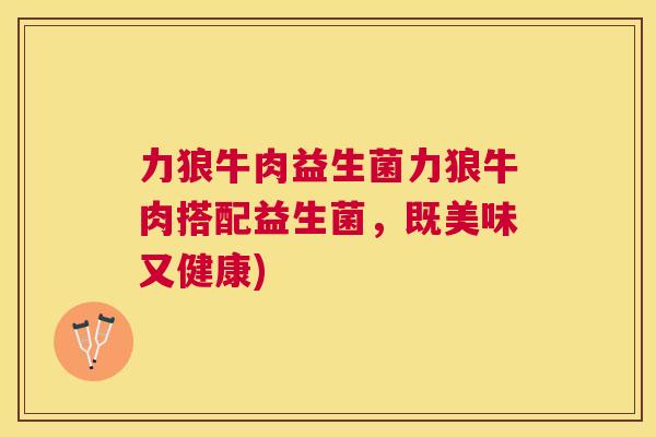 力狼牛肉益生菌力狼牛肉搭配益生菌，既美味又健康)