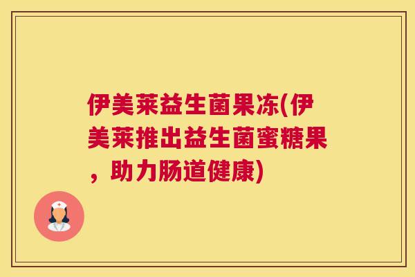 伊美莱益生菌果冻(伊美莱推出益生菌蜜糖果，助力肠道健康)