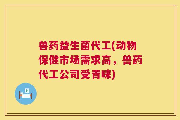 兽药益生菌代工(动物保健市场需求高，兽药代工公司受青睐)