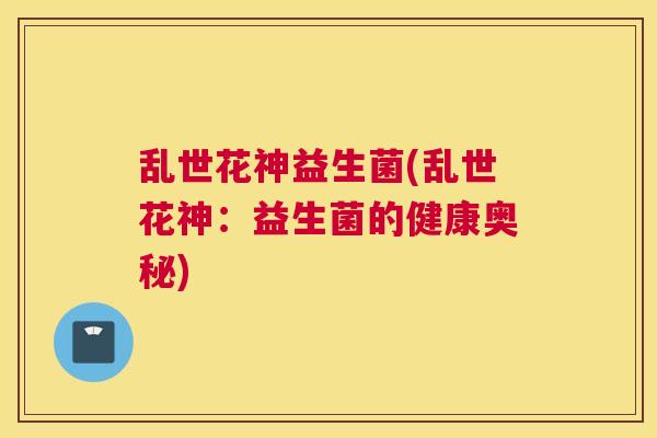 乱世花神益生菌(乱世花神：益生菌的健康奥秘)