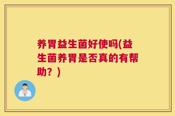 养胃益生菌好使吗(益生菌养胃是否真的有帮助？)