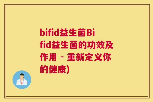 bifid益生菌Bifid益生菌的功效及作用 - 重新定义你的健康)