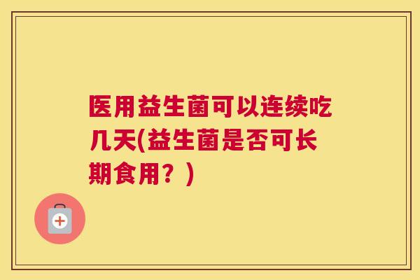 医用益生菌可以连续吃几天(益生菌是否可长期食用？)