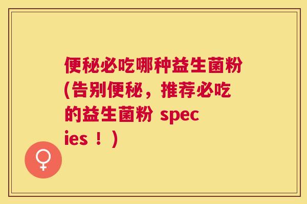 便秘必吃哪种益生菌粉(告别便秘，推荐必吃的益生菌粉 species ！)