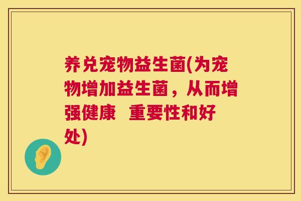 养兑宠物益生菌(为宠物增加益生菌，从而增强健康  重要性和好处)