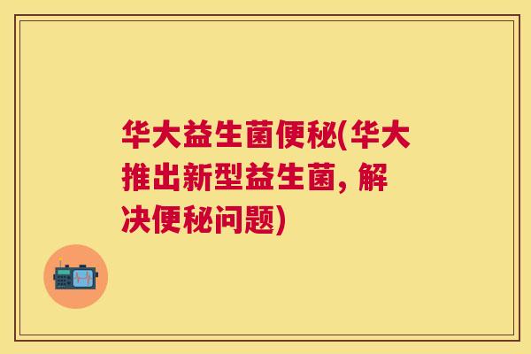 华大益生菌便秘(华大推出新型益生菌, 解决便秘问题)