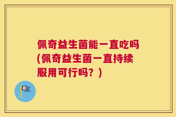 佩奇益生菌能一直吃吗(佩奇益生菌一直持续服用可行吗？)