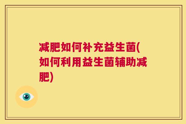 减肥如何补充益生菌(如何利用益生菌辅助减肥)