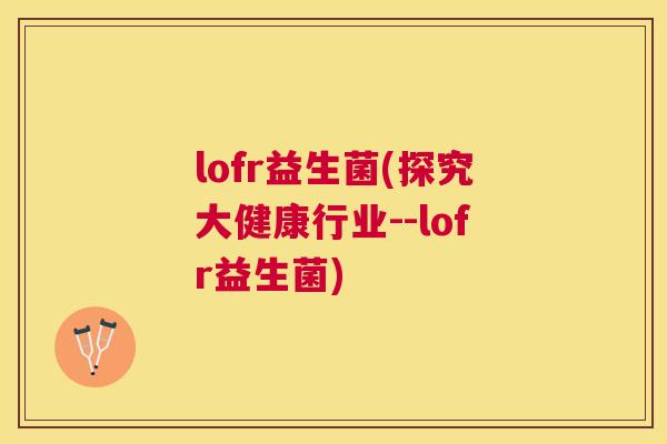 lofr益生菌(探究大健康行业--lofr益生菌)