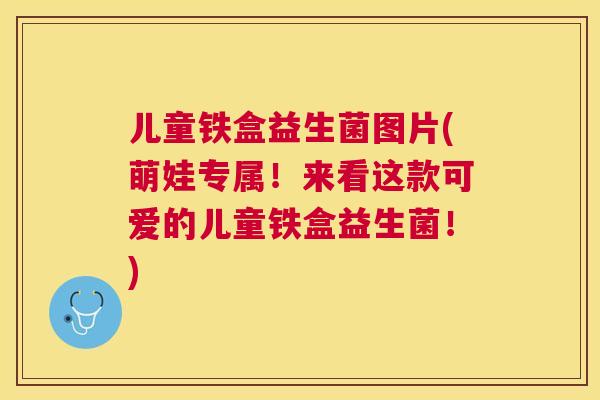 儿童铁盒益生菌图片(萌娃专属！来看这款可爱的儿童铁盒益生菌！)