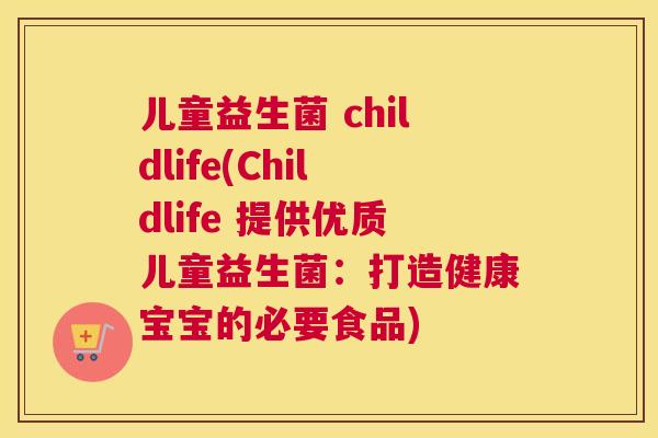 儿童益生菌 childlife(Childlife 提供优质儿童益生菌：打造健康宝宝的必要食品)