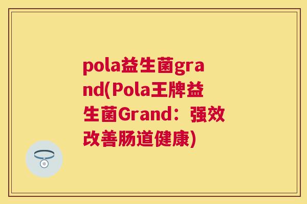 pola益生菌grand(Pola王牌益生菌Grand：强效改善肠道健康)