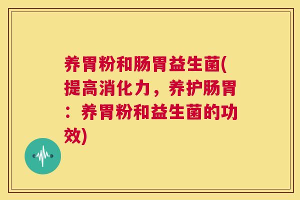 养胃粉和肠胃益生菌(提高消化力，养护肠胃：养胃粉和益生菌的功效)