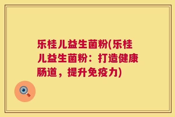乐桂儿益生菌粉(乐桂儿益生菌粉：打造健康肠道，提升免疫力)