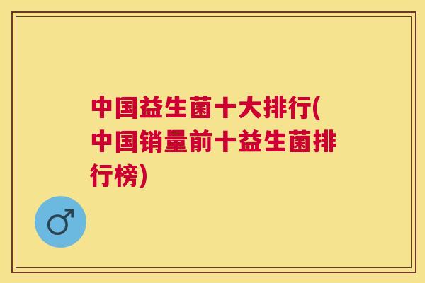 中国益生菌十大排行(中国销量前十益生菌排行榜)