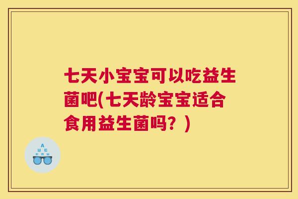 七天小宝宝可以吃益生菌吧(七天龄宝宝适合食用益生菌吗？)