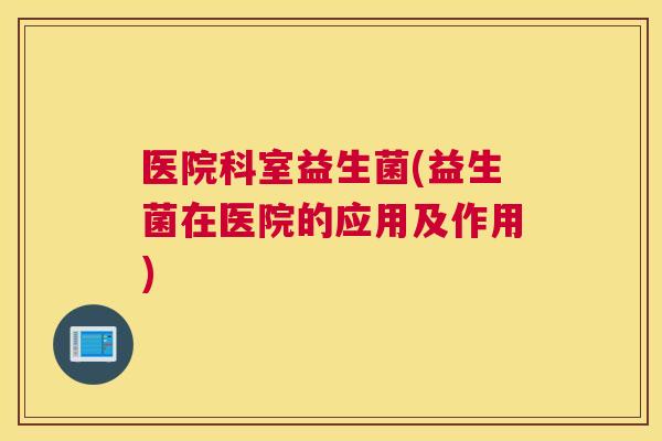 医院科室益生菌(益生菌在医院的应用及作用)