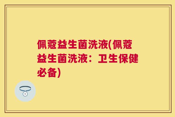 佩蔻益生菌洗液(佩蔻益生菌洗液：卫生保健必备)