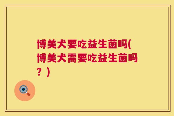 博美犬要吃益生菌吗(博美犬需要吃益生菌吗？)
